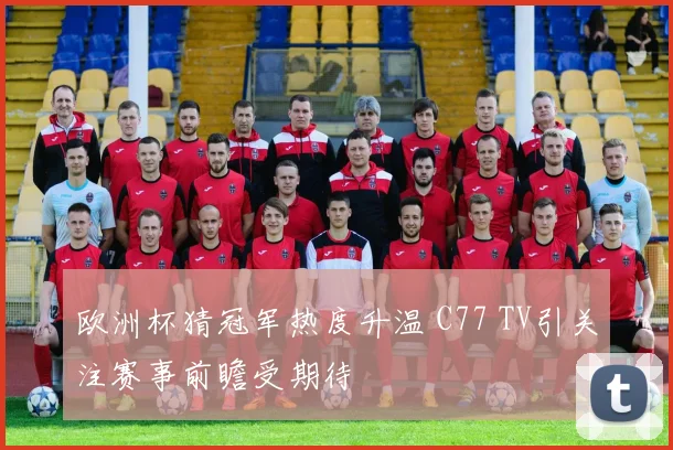 欧洲杯猜冠军热度升温 C77 TV引关注赛事前瞻受期待