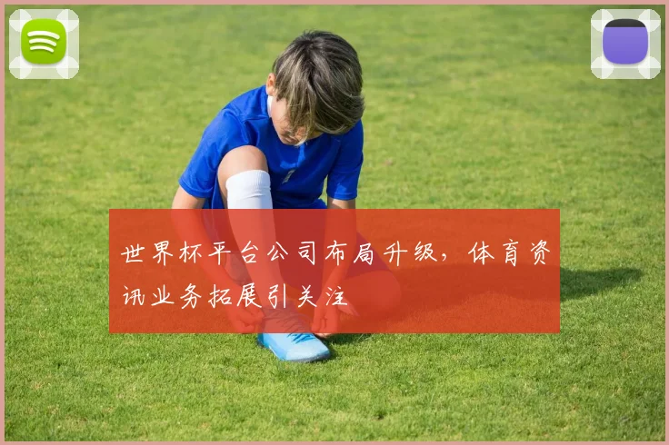 世界杯平台公司布局升级，体育资讯业务拓展引关注