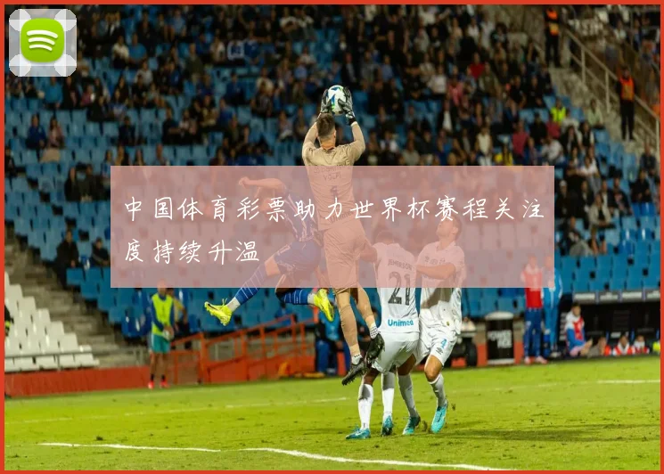 中国体育彩票助力世界杯赛程关注度持续升温
