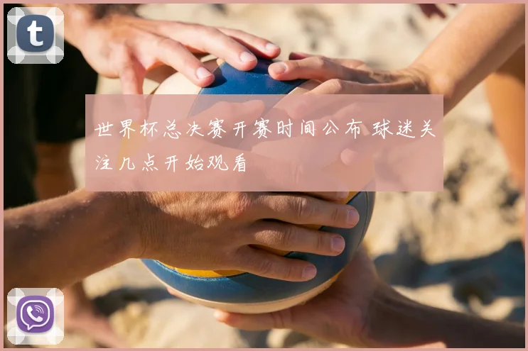 世界杯总决赛开赛时间公布 球迷关注几点开始观看