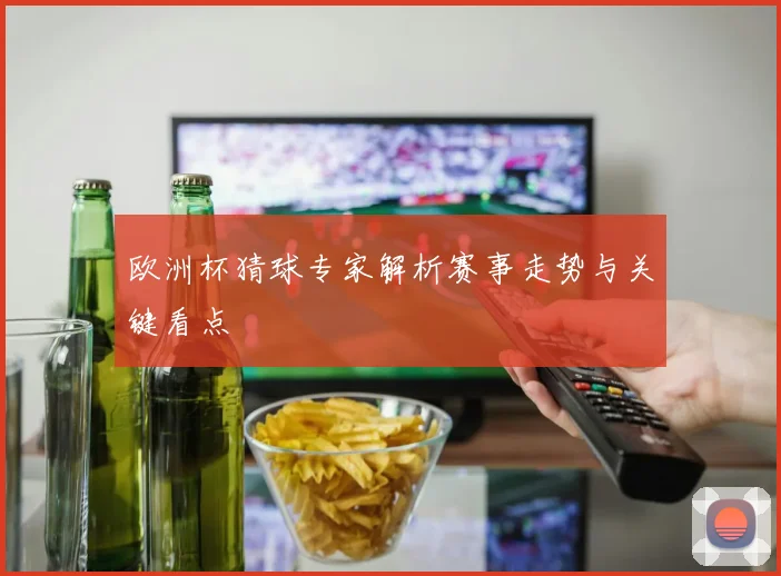欧洲杯猜球专家解析赛事走势与关键看点