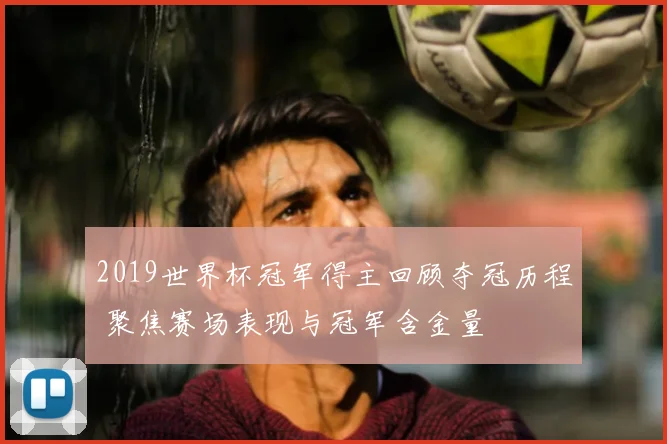 2019世界杯冠军得主回顾夺冠历程 聚焦赛场表现与冠军含金量