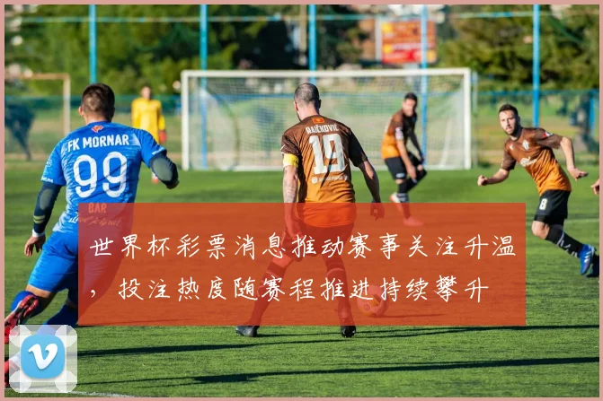 世界杯彩票消息推动赛事关注升温，投注热度随赛程推进持续攀升