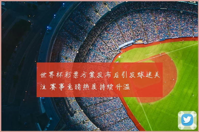 世界杯彩票方案发布后引发球迷关注 赛事竞猜热度持续升温