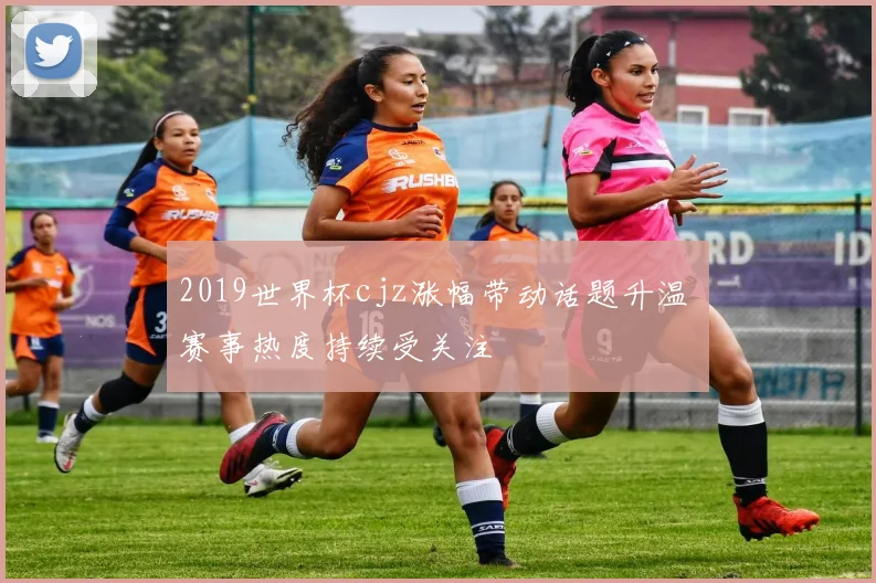 2019世界杯cjz涨幅带动话题升温 赛事热度持续受关注
