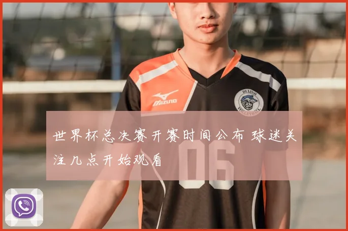 世界杯总决赛开赛时间公布 球迷关注几点开始观看