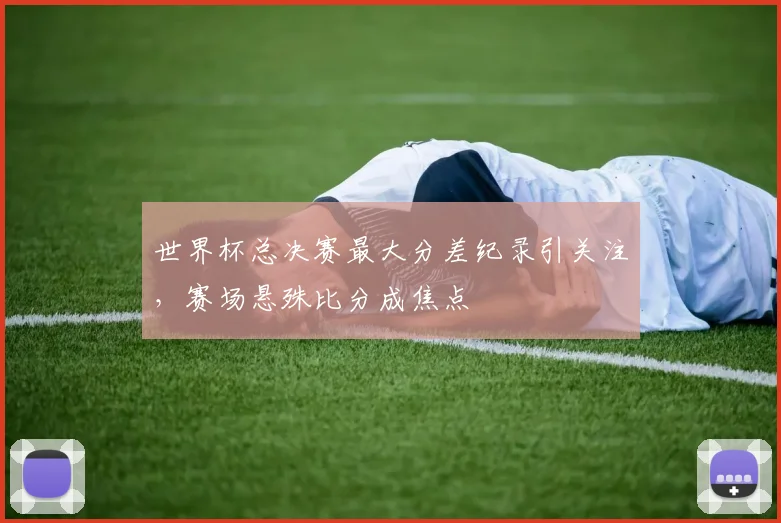 世界杯总决赛最大分差纪录引关注,赛场悬殊比分成焦点