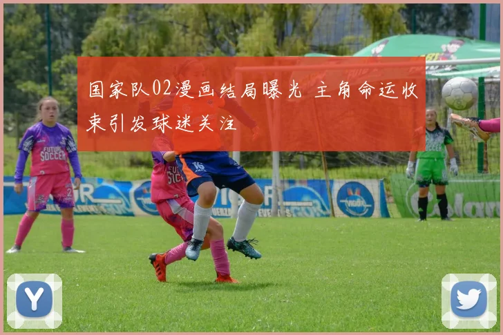 国家队02漫画结局曝光 主角命运收束引发球迷关注