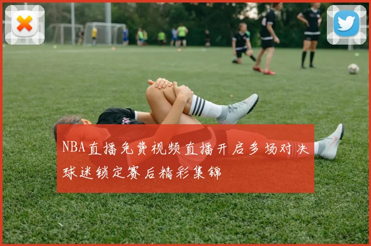 NBA直播免费视频直播开启多场对决球迷锁定赛后精彩集锦