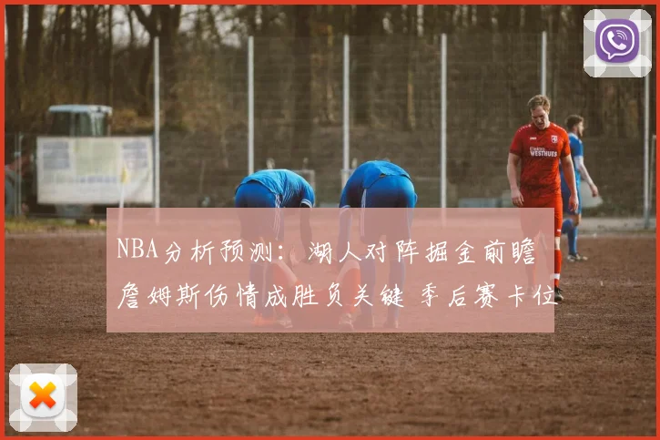 NBA分析预测：湖人对阵掘金前瞻 詹姆斯伤情成胜负关键 季后赛卡位战受关注