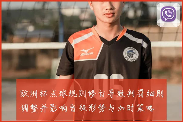 欧洲杯点球规则修订导致判罚细则调整并影响晋级形势与加时策略