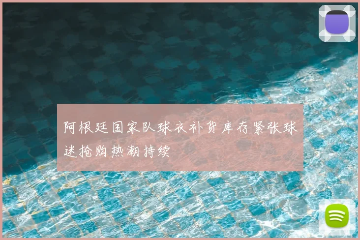 阿根廷国家队球衣补货库存紧张球迷抢购热潮持续