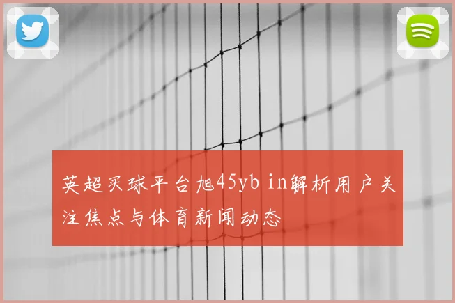 英超买球平台旭45yb in解析用户关注焦点与体育新闻动态