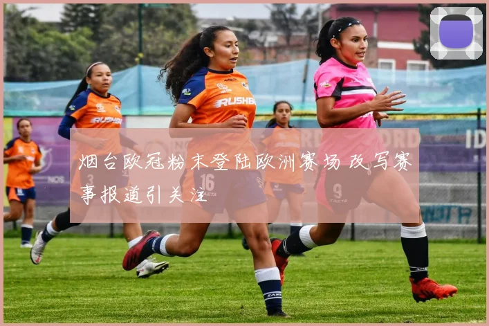 烟台欧冠粉末登陆欧洲赛场 改写赛事报道引关注