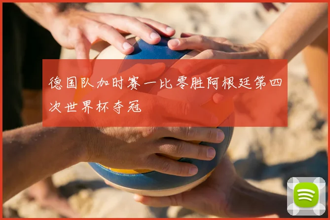 德国队加时赛一比零胜阿根廷第四次世界杯夺冠