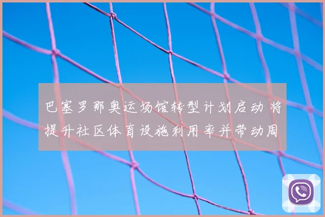 巴塞罗那奥运场馆转型计划启动 将提升社区体育设施利用率并带动周边发展