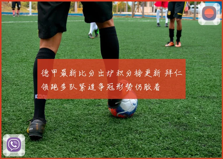 德甲最新比分出炉积分榜更新 拜仁领跑多队紧追争冠形势仍胶着