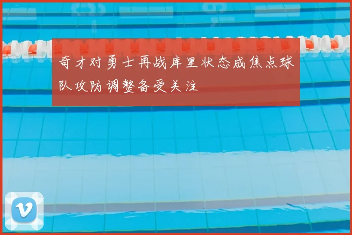 奇才对勇士再战库里状态成焦点球队攻防调整备受关注