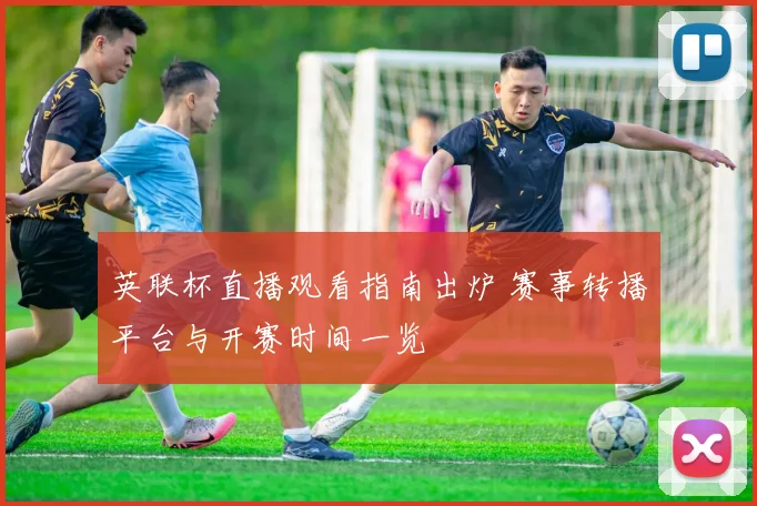 英联杯直播观看指南出炉 赛事转播平台与开赛时间一览