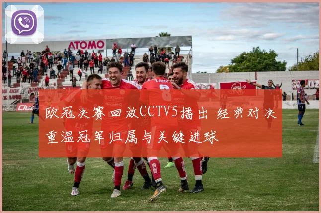 欧冠决赛回放CCTV5播出 经典对决重温冠军归属与关键进球