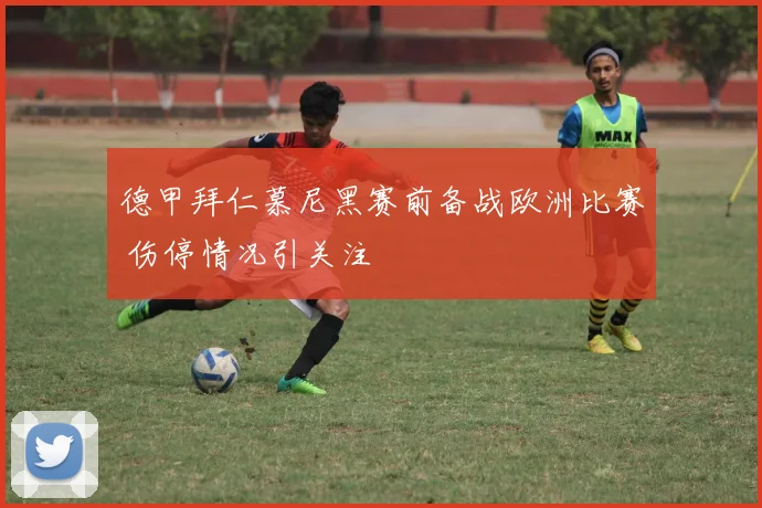 德甲拜仁慕尼黑赛前备战欧洲比赛 伤停情况引关注
