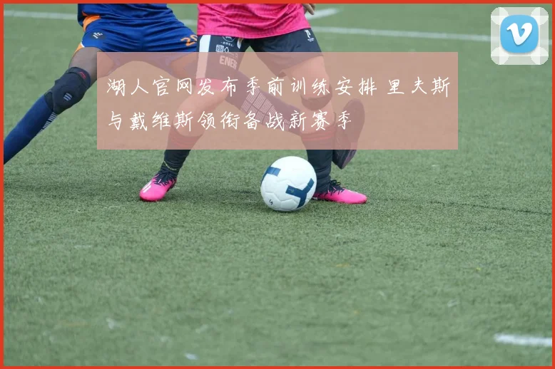 湖人官网发布季前训练安排 里夫斯与戴维斯领衔备战新赛季