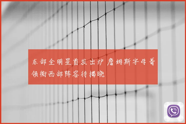 东部全明星首发出炉 詹姆斯字母哥领衔西部阵容待揭晓