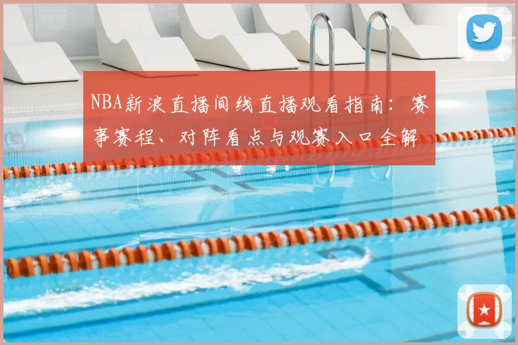 NBA新浪直播间线直播观看指南：赛事赛程、对阵看点与观赛入口全解析