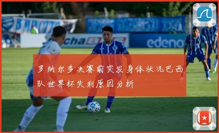 罗纳尔多决赛前突发身体状况巴西队世界杯失利原因分析