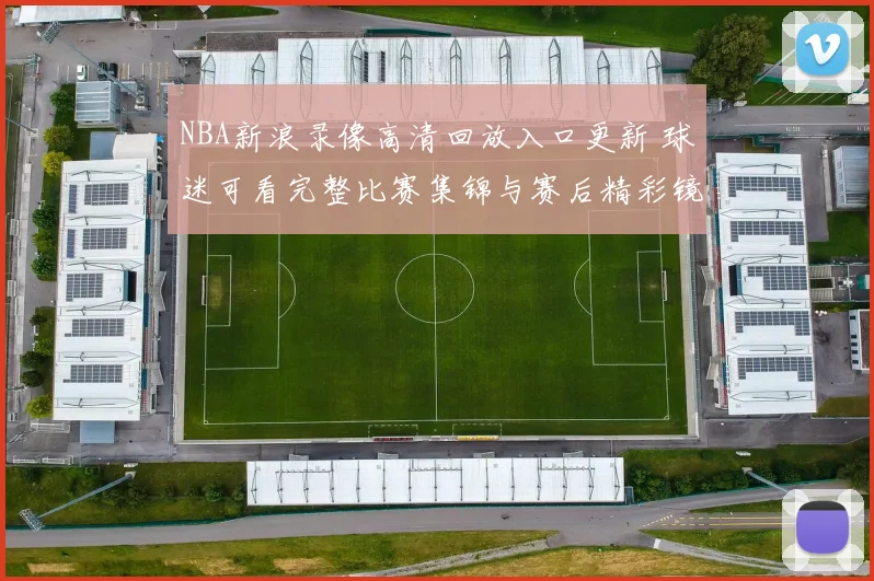 NBA新浪录像高清回放入口更新 球迷可看完整比赛集锦与赛后精彩镜头