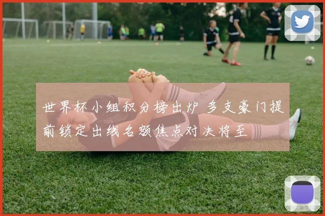 世界杯小组积分榜出炉 多支豪门提前锁定出线名额焦点对决将至