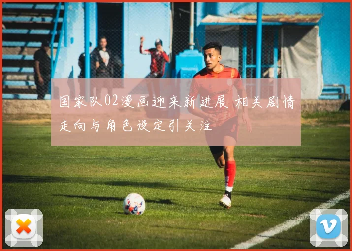 国家队02漫画迎来新进展 相关剧情走向与角色设定引关注