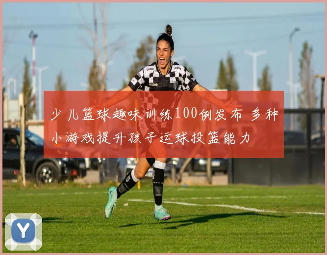 少儿篮球趣味训练100例发布 多种小游戏提升孩子运球投篮能力