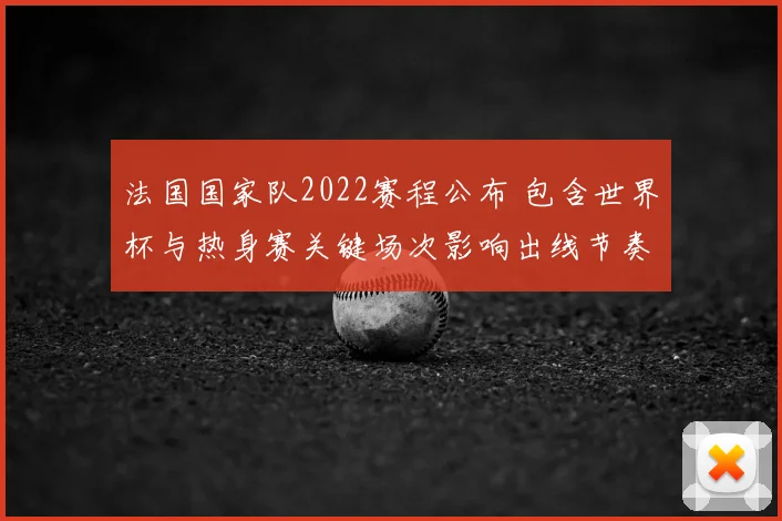法国国家队2022赛程公布 包含世界杯与热身赛关键场次影响出线节奏