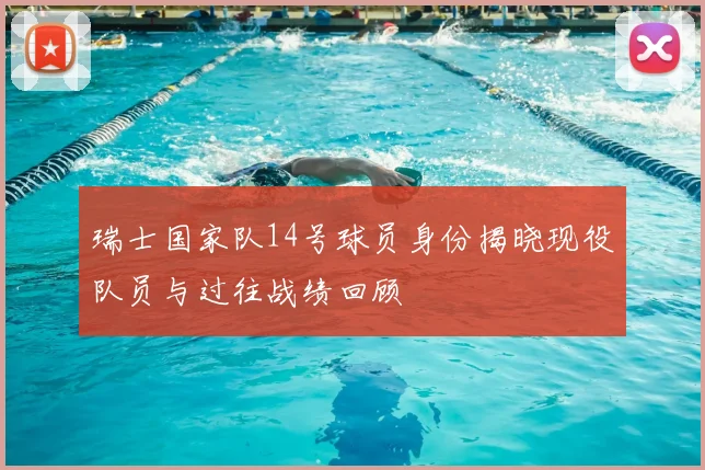 瑞士国家队14号球员身份揭晓现役队员与过往战绩回顾