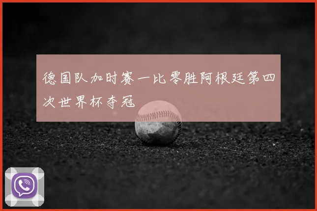 德国队加时赛一比零胜阿根廷第四次世界杯夺冠