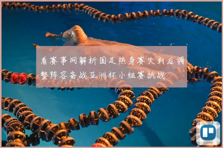 看赛事网解析国足热身赛失利后调整阵容备战亚洲杯小组赛挑战