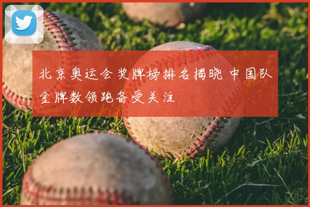 北京奥运会奖牌榜排名揭晓 中国队金牌数领跑备受关注