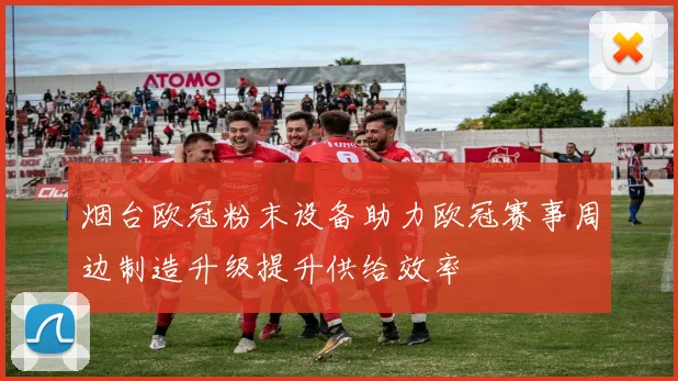 烟台欧冠粉末设备助力欧冠赛事周边制造升级提升供给效率