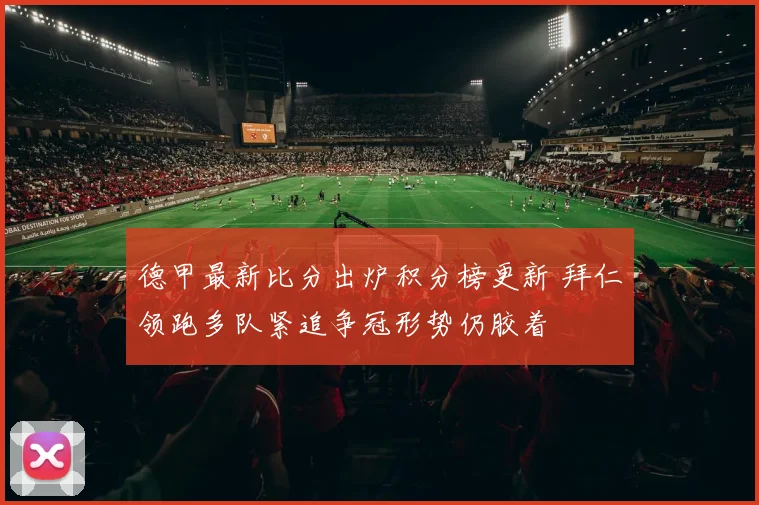 德甲最新比分出炉积分榜更新 拜仁领跑多队紧追争冠形势仍胶着