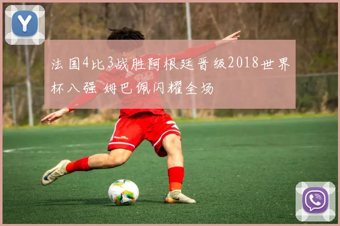 法国4比3战胜阿根廷晋级2018世界杯八强 姆巴佩闪耀全场