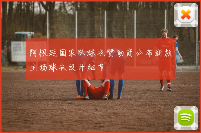阿根廷国家队球衣赞助商公布新款主场球衣设计细节
