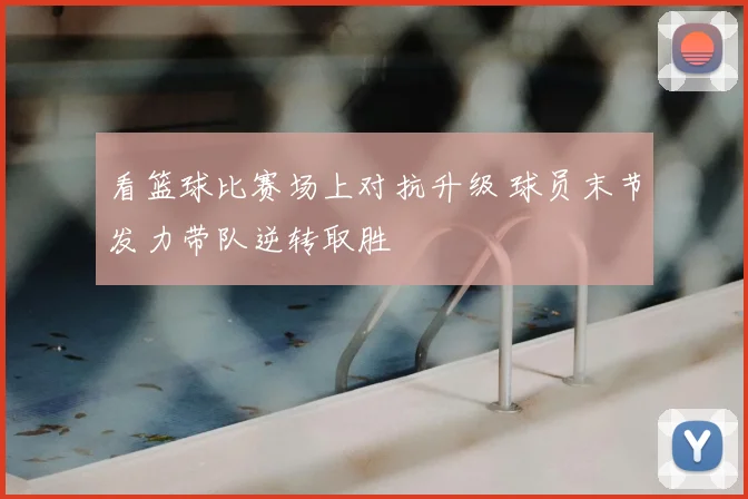 看篮球比赛场上对抗升级 球员末节发力带队逆转取胜
