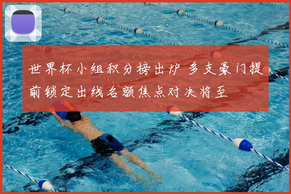 世界杯小组积分榜出炉 多支豪门提前锁定出线名额焦点对决将至