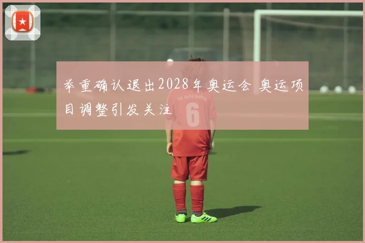 举重确认退出2028年奥运会 奥运项目调整引发关注