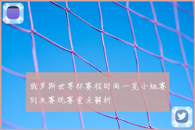 俄罗斯世界杯赛程时间一览小组赛到决赛观赛重点解析