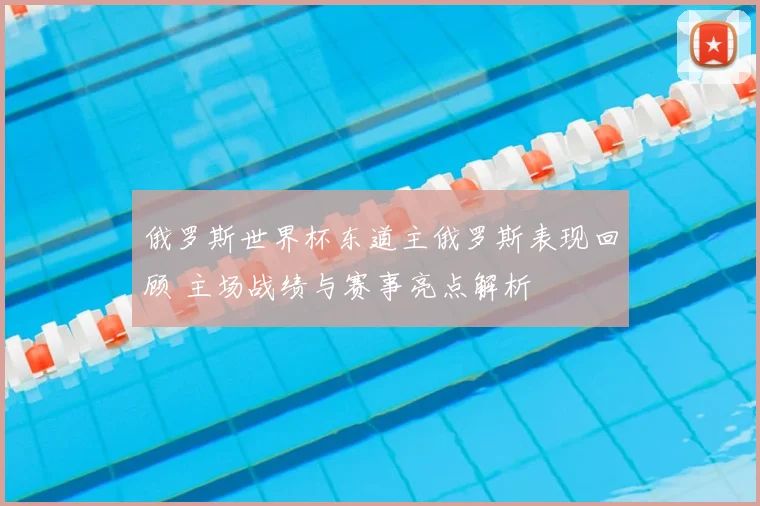 俄罗斯世界杯东道主俄罗斯表现回顾 主场战绩与赛事亮点解析