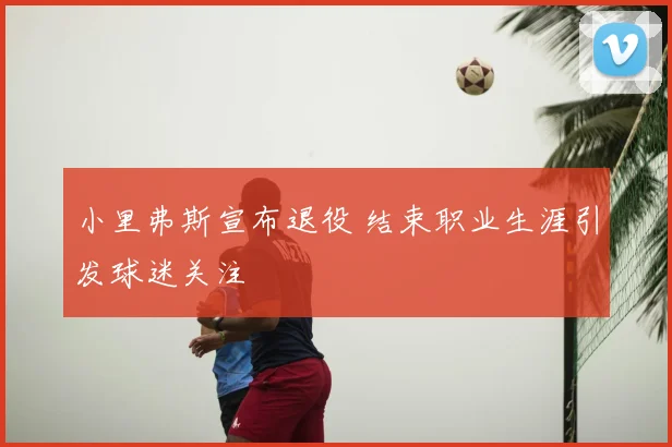 小里弗斯宣布退役 结束职业生涯引发球迷关注