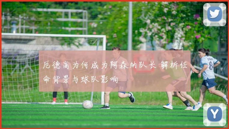 厄德高为何成为阿森纳队长 解析任命背景与球队影响