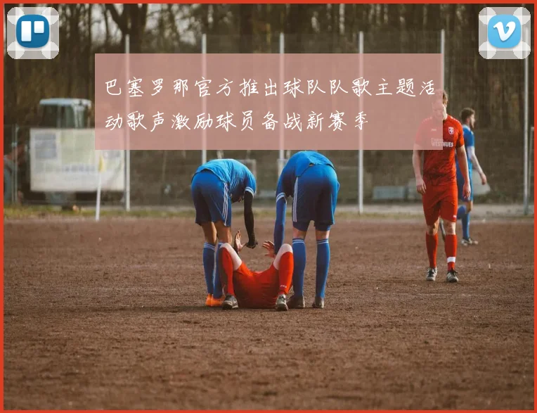 巴塞罗那官方推出球队队歌主题活动歌声激励球员备战新赛季